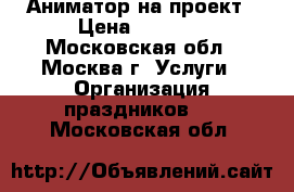 Аниматор на проект › Цена ­ 7 000 - Московская обл., Москва г. Услуги » Организация праздников   . Московская обл.